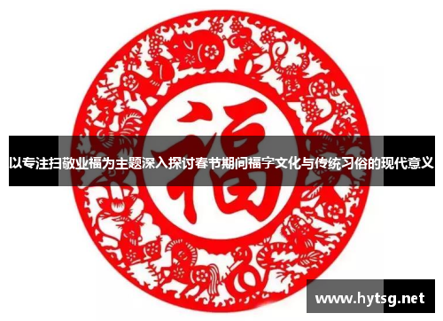 以专注扫敬业福为主题深入探讨春节期间福字文化与传统习俗的现代意义