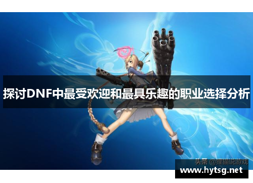 探讨DNF中最受欢迎和最具乐趣的职业选择分析