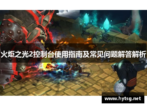 火炬之光2控制台使用指南及常见问题解答解析